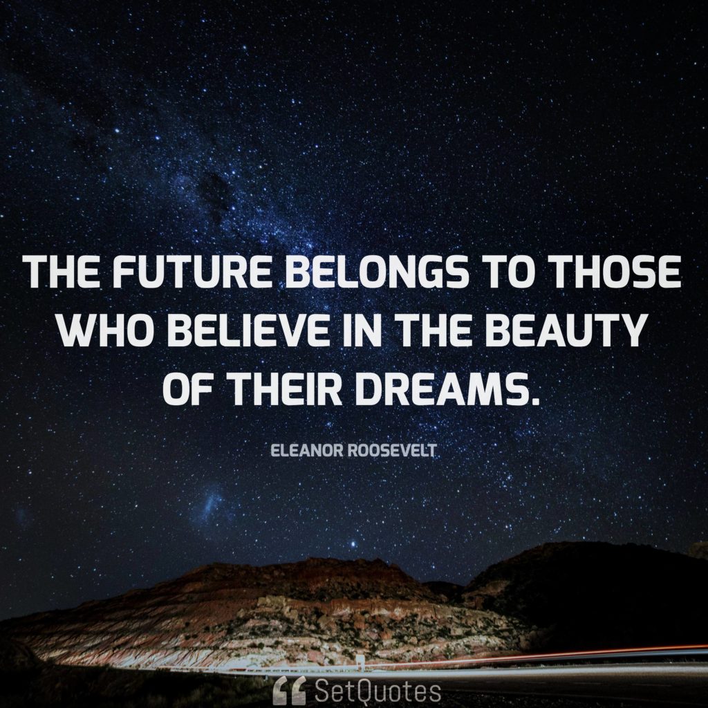 The future belongs to those who believe in the beauty of their dreams.