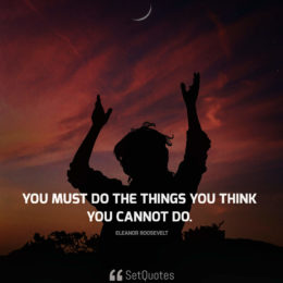 You must do the things you think you cannot do. - Eleanor Roosevelt