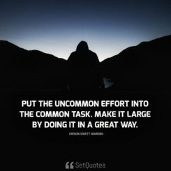 Put the uncommon effort into the common task. make it large by doing it ...