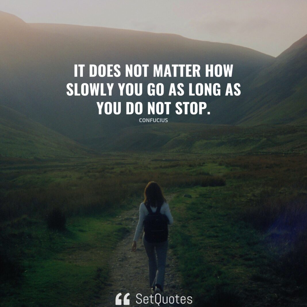 It does not matter how slowly you go as long as you do not stop.