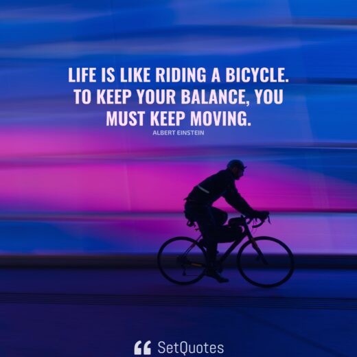 Life is like riding a bicycle. To keep your balance, you must keep moving.