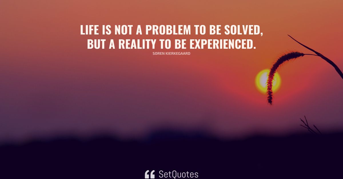 Life is not a problem to be solved, but a reality to be experienced.