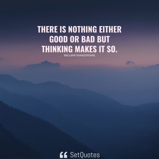 There is nothing either good or bad but thinking makes it so.