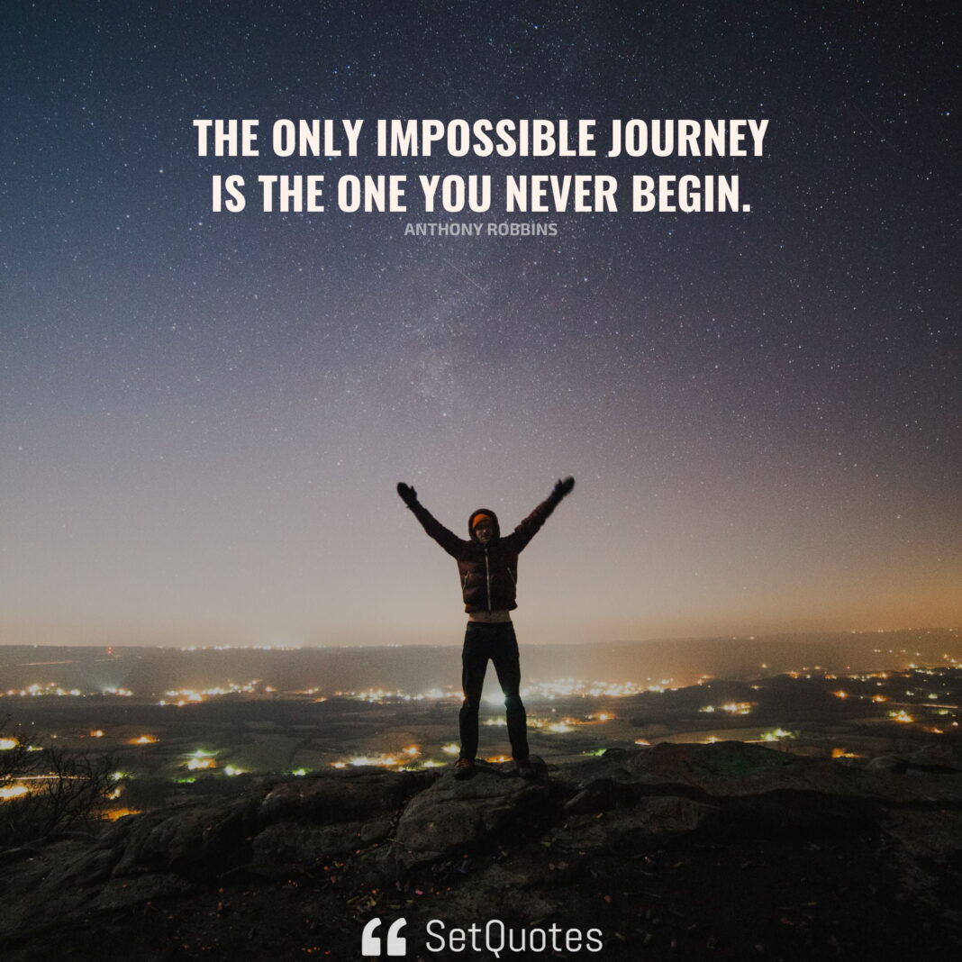 The only impossible journey is the one you never begin.