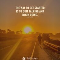 The way to get started is to quit talking and begin doing.