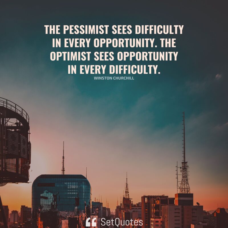 The pessimist sees difficulty in every opportunity. The optimist sees ...