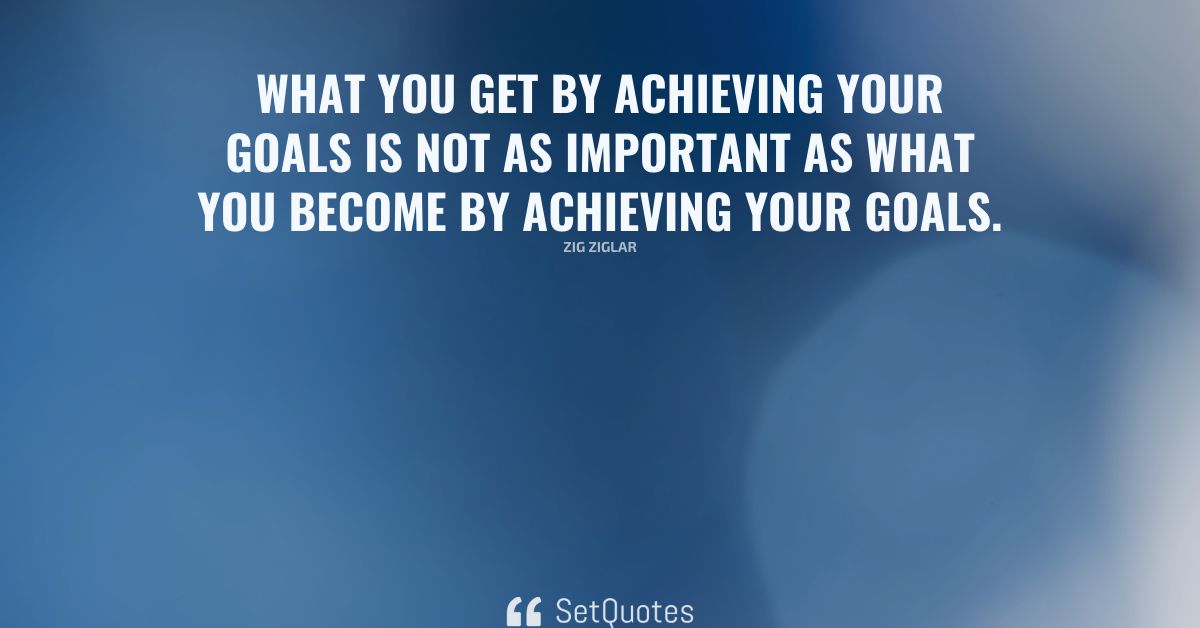 What you get by achieving your goals is not as important as what you ...