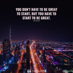 You don’t have to be great to start, but you have to start to be great.