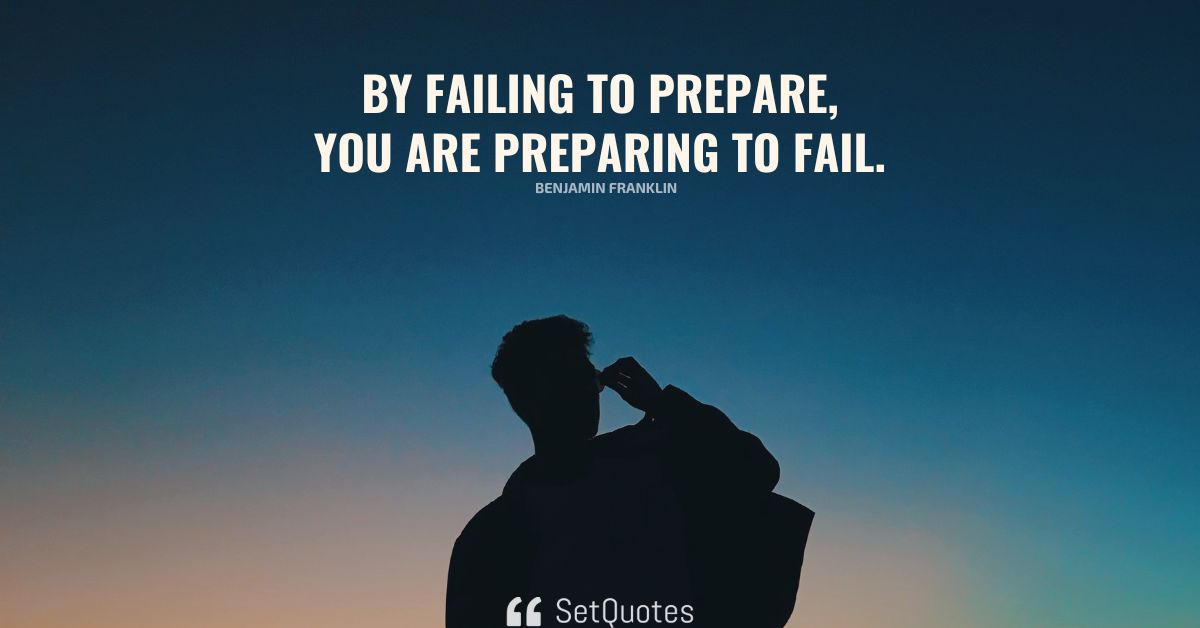 By failing to prepare, you are preparing to fail.