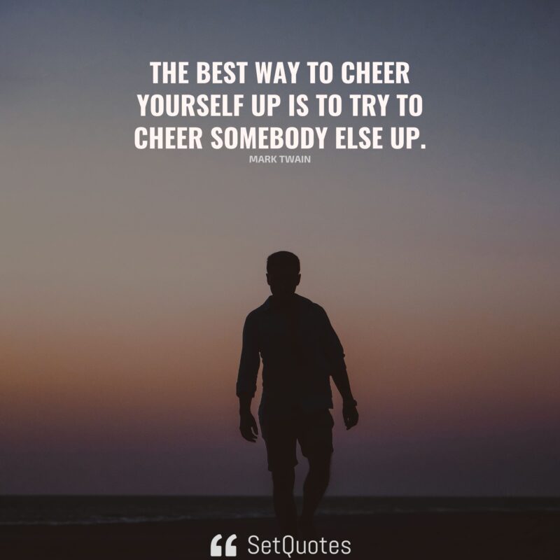 the-best-way-to-cheer-yourself-up-is-to-try-to-cheer-somebody-else-up