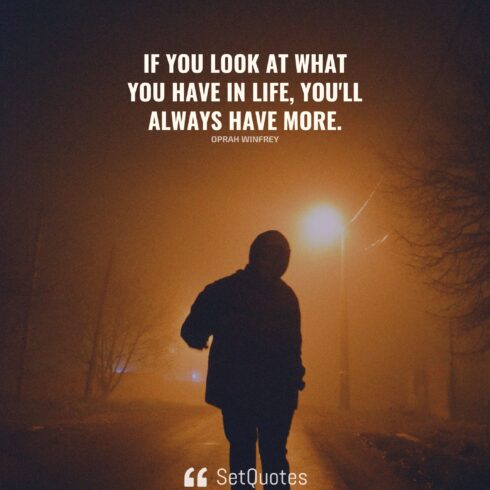 If you look at what you have in life, you'll always have more.