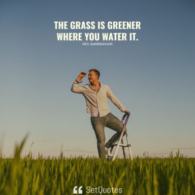 The Grass Is Greener Where You Water It.