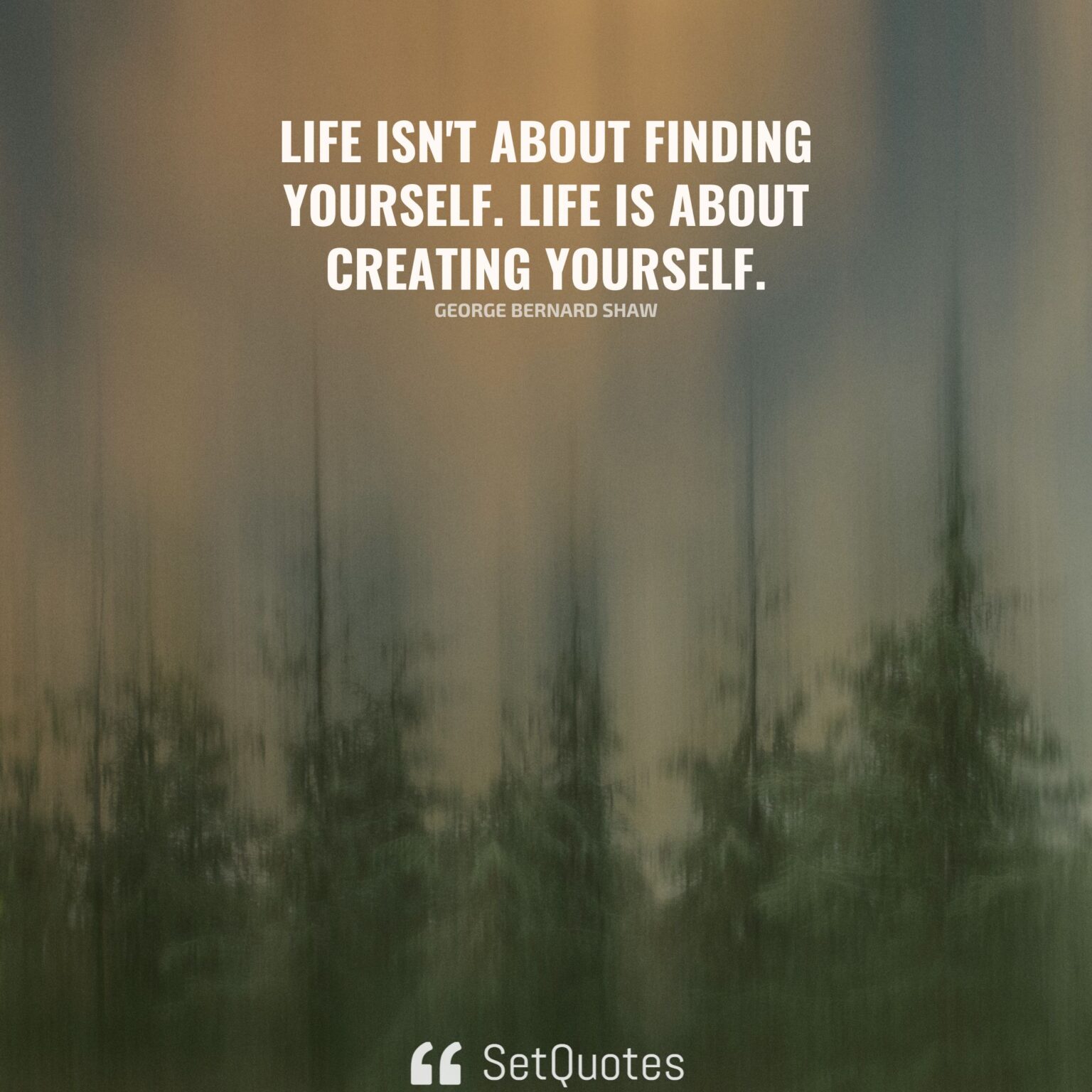 Life isn't about finding yourself. Life is about creating yourself.