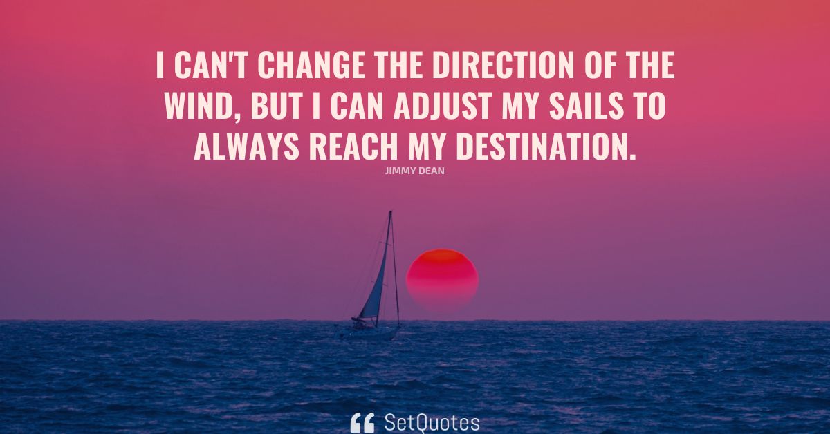 I can't change the direction of the wind, but I can adjust my sails to ...