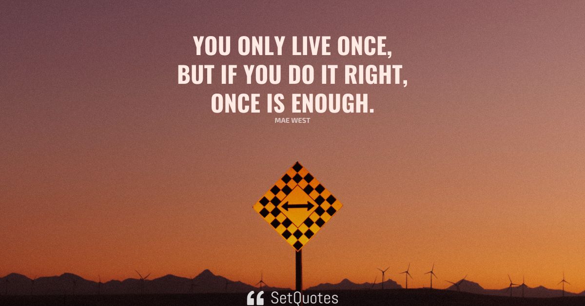 You only live once, but if you do it right, once is enough.