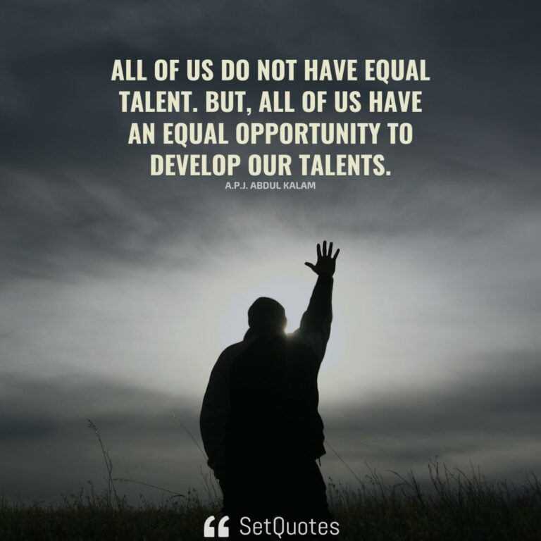 All of us do not have equal talent. But we have an equal opportunity.