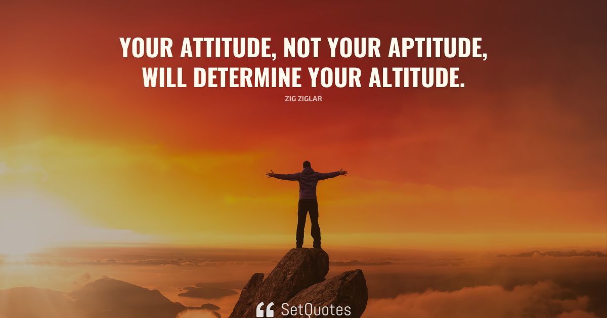 Your attitude, not your aptitude, will determine your altitude.